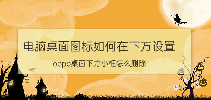 电脑桌面图标如何在下方设置 oppo桌面下方小框怎么删除？